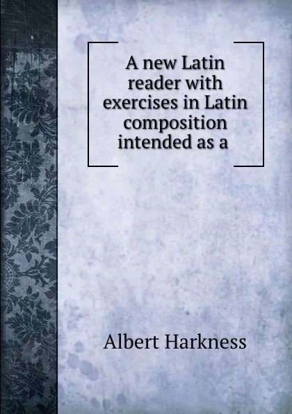 Обложка книги A new Latin reader with exercises in Latin composition intended as a ., Albert Harkness