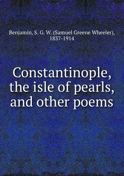 Обложка книги Constantinople, the isle of pearls, and other poems, Samuel Greene Wheeler Benjamin