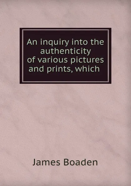 Обложка книги An inquiry into the authenticity of various pictures and prints, which ., James Boaden