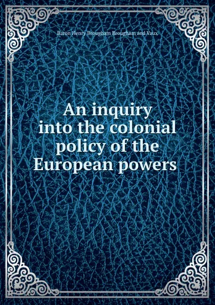 Обложка книги An inquiry into the colonial policy of the European powers ., Henry Brougham