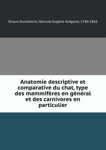 Обложка книги Anatomie descriptive et comparative du chat, type des mammiferes en general et des carnivores en particulier, Hercule Eugène Grégoire Straus-Durckheim