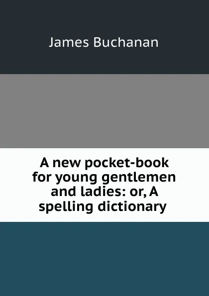 Обложка книги A new pocket-book for young gentlemen and ladies: or, A spelling dictionary ., Buchanan James