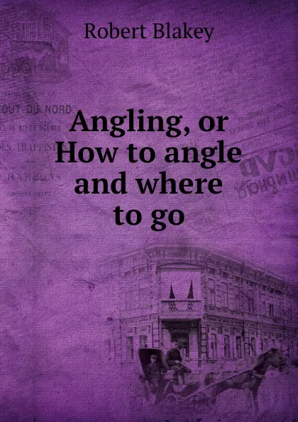 Обложка книги Angling, or How to angle and where to go, Robert Blakey