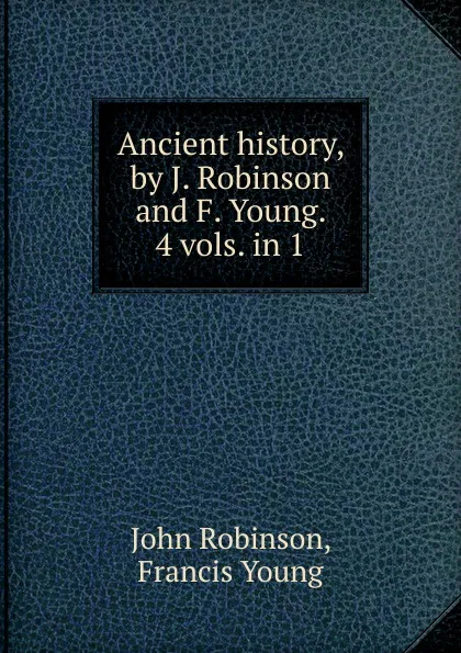 Обложка книги Ancient history, by J. Robinson and F. Young. 4 vols. in 1., John Robinson