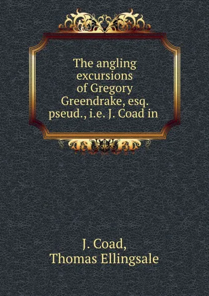 Обложка книги The angling excursions of Gregory Greendrake, esq. pseud., i.e. J. Coad in ., J. Coad