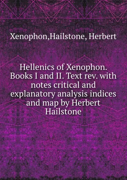 Обложка книги Hellenics of Xenophon. Books I and II. Text rev. with notes critical and explanatory analysis indices and map by Herbert Hailstone, Xenophon