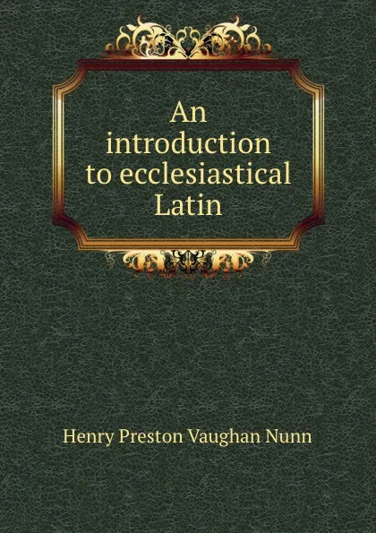 Обложка книги An introduction to ecclesiastical Latin, Henry Preston Vaughan Nunn