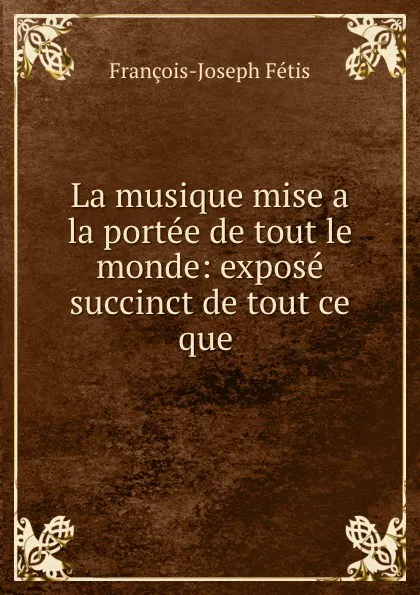 Обложка книги La musique mise a la portee de tout le monde: expose succinct de tout ce que ., François-Joseph Fétis