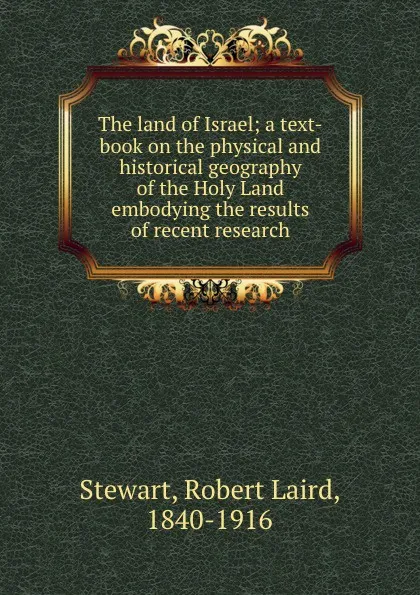Обложка книги The land of Israel; a text-book on the physical and historical geography of the Holy Land embodying the results of recent research, Robert Laird Stewart