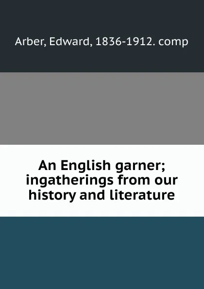 Обложка книги An English garner; ingatherings from our history and literature, Edward Arber