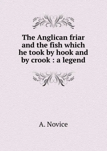 Обложка книги The Anglican friar and the fish which he took by hook and by crook : a legend, A. Novice