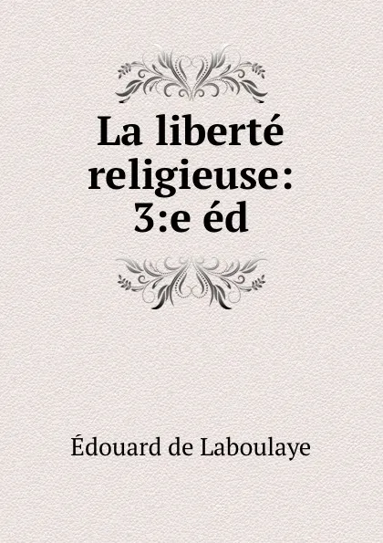 Обложка книги La liberte religieuse: 3:e ed., Edouard Laboulaye