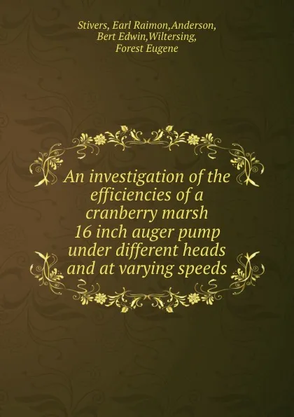Обложка книги An investigation of the efficiencies of a cranberry marsh 16 inch auger pump under different heads and at varying speeds, Earl Raimon Stivers