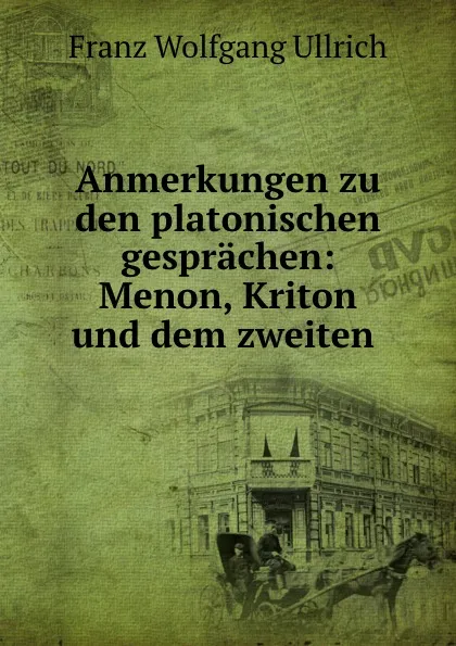 Обложка книги Anmerkungen zu den platonischen gesprachen: Menon, Kriton und dem zweiten ., Franz Wolfgang Ullrich