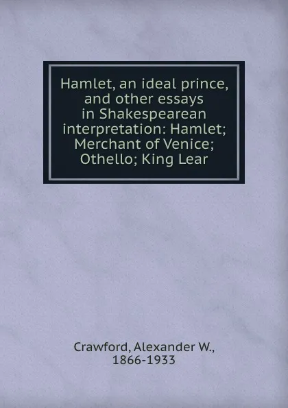 Обложка книги Hamlet, an ideal prince, and other essays in Shakespearean interpretation: Hamlet; Merchant of Venice; Othello; King Lear, Alexander W. Crawford