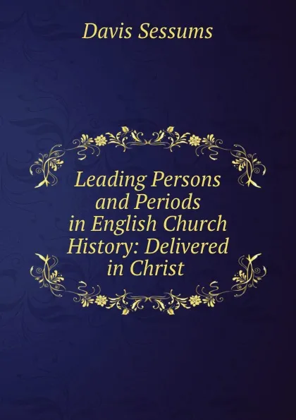 Обложка книги Leading Persons and Periods in English Church History: Delivered in Christ ., Davis Sessums