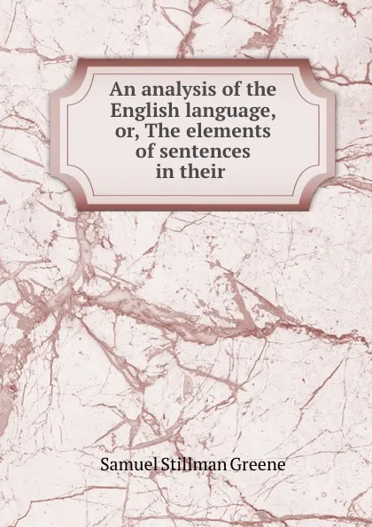 Обложка книги An analysis of the English language, or, The elements of sentences in their ., Samuel Stillman Greene