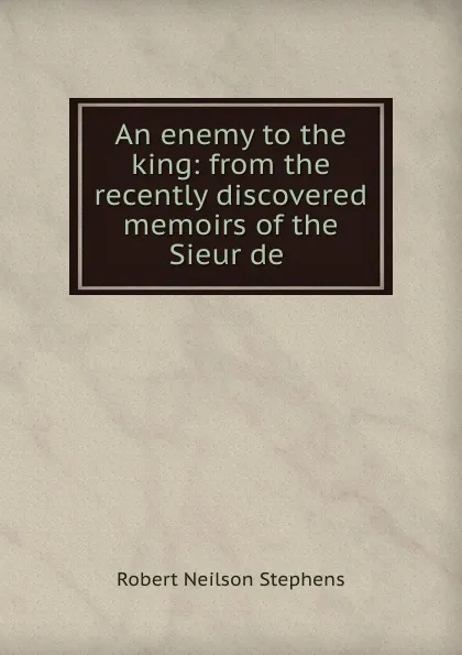 Обложка книги An enemy to the king: from the recently discovered memoirs of the Sieur de ., Robert Neilson Stephens
