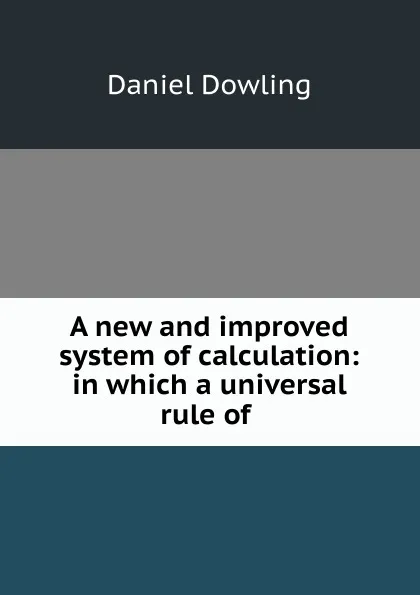 Обложка книги A new and improved system of calculation: in which a universal rule of ., Daniel Dowling