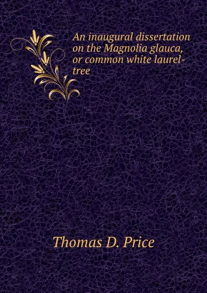 Обложка книги An inaugural dissertation on the Magnolia glauca, or common white laurel-tree, Thomas D. Price