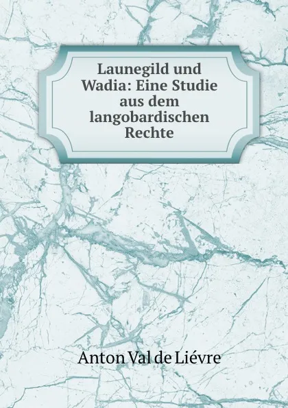 Обложка книги Launegild und Wadia: Eine Studie aus dem langobardischen Rechte, Anton Val de Liévre