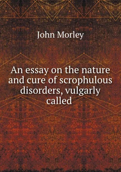 Обложка книги An essay on the nature and cure of scrophulous disorders, vulgarly called ., John Morley