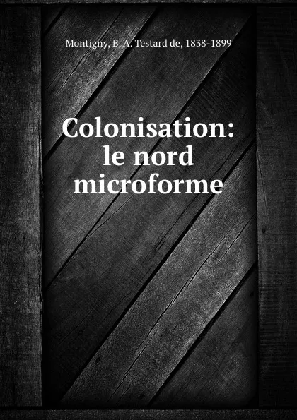 Обложка книги Colonisation: le nord microforme, B. A. Testard de Montigny