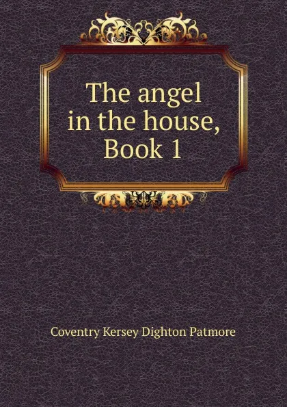 Обложка книги The angel in the house, Book 1, Coventry Kersey Dighton Patmore