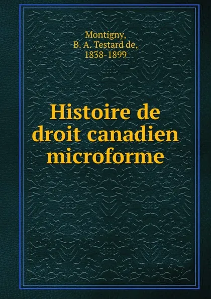 Обложка книги Histoire de droit canadien microforme, B. A. Testard de Montigny