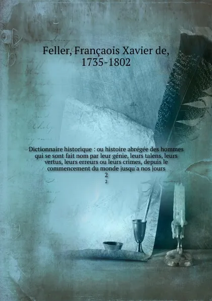 Обложка книги Dictionnaire historique : ou histoire abregee des hommes qui se sont fait nom par leur genie, leurs talens, leurs vertus, leurs erreurs ou leurs crimes, depuis le commencement du monde jusqu.a nos jours. 2, François-Xavier Feller