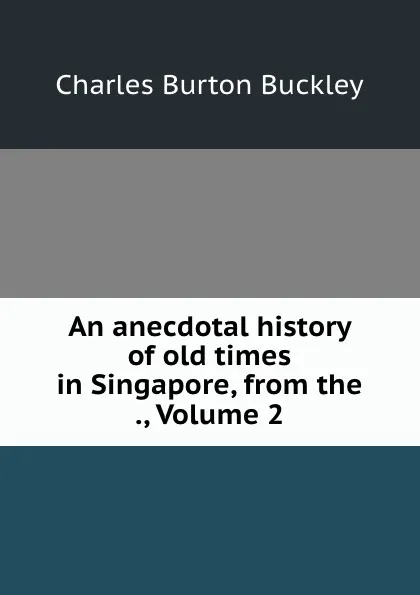 Обложка книги An anecdotal history of old times in Singapore, from the ., Volume 2, Charles Burton Buckley