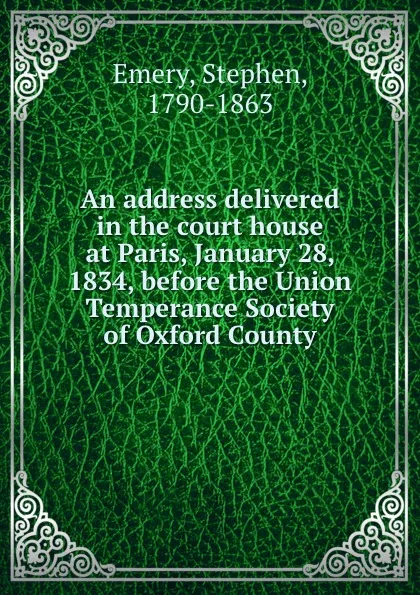 Обложка книги An address delivered in the court house at Paris, January 28, 1834, before the Union Temperance Society of Oxford County, Stephen Emery