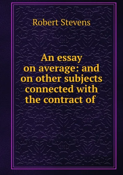 Обложка книги An essay on average: and on other subjects connected with the contract of ., Robert Stevens