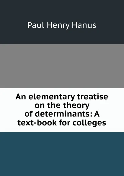 Обложка книги An elementary treatise on the theory of determinants: A text-book for colleges, Paul Henry Hanus