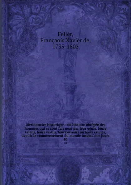 Обложка книги Dictionnaire historique : ou histoire abregee des hommes qui se sont fait nom par leur genie, leurs talens, leurs vertus, leurs erreurs ou leurs crimes, depuis le commencement du monde jusqu.a nos jours. 10, François-Xavier Feller