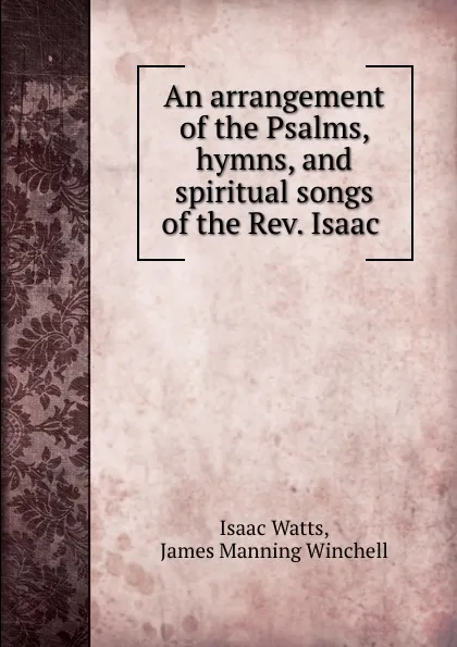 Обложка книги An arrangement of the Psalms, hymns, and spiritual songs of the Rev. Isaac ., Isaac Watts