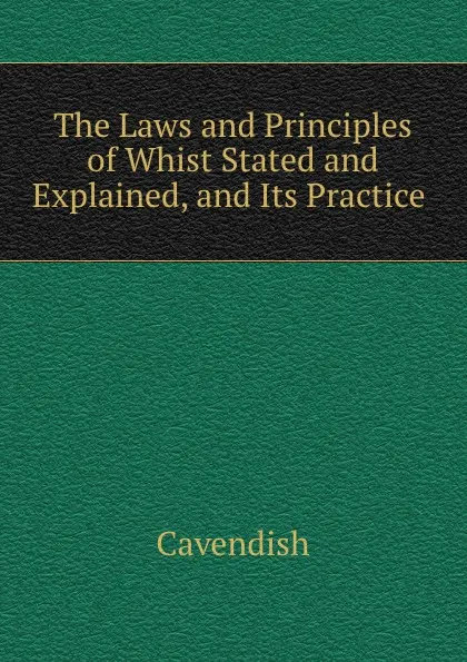 Обложка книги The Laws and Principles of Whist Stated and Explained, and Its Practice ., Cavendish