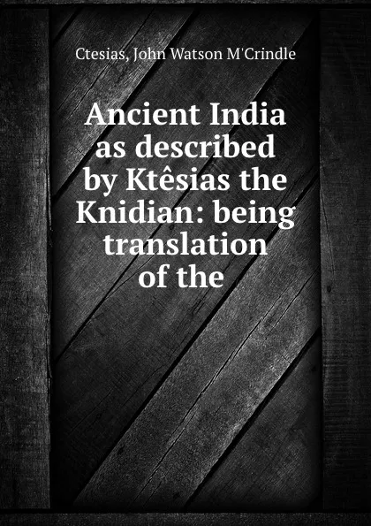 Обложка книги Ancient India as described by Ktesias the Knidian: being translation of the ., John Watson M'Crindle Ctesias