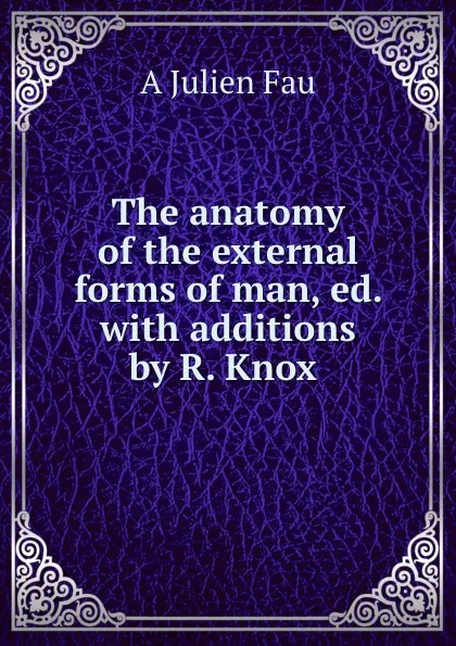 Обложка книги The anatomy of the external forms of man, ed. with additions by R. Knox ., Julien Fau