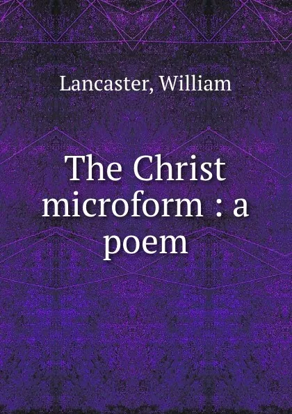 Обложка книги The Christ microform : a poem, William Lancaster