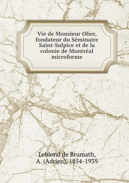 Обложка книги Vie de Monsieur Olier, fondateur du Seminaire Saint-Sulpice et de la colonie de Montreal microforme, Leblond de Brumath