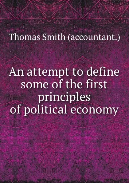 Обложка книги An attempt to define some of the first principles of political economy, Thomas Smith