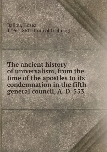 Обложка книги The ancient history of universalism, from the time of the apostles to its condemnation in the fifth general council, A. D. 553, Hosea Ballou