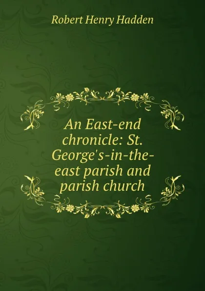 Обложка книги An East-end chronicle: St. George.s-in-the-east parish and parish church, Robert Henry Hadden