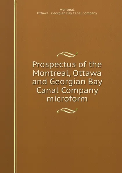 Обложка книги Prospectus of the Montreal, Ottawa and Georgian Bay Canal Company microform, Ottawa and Georgian Bay Canal Montreal