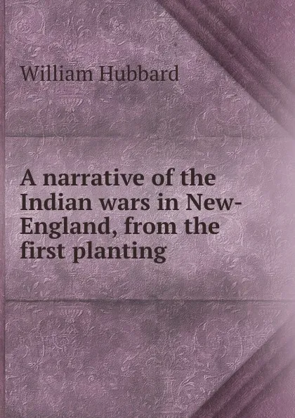 Обложка книги A narrative of the Indian wars in New-England, from the first planting ., William Hubbard