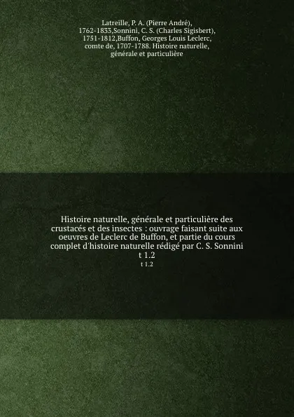 Обложка книги Histoire naturelle, generale et particuliere des crustaces et des insectes : ouvrage faisant suite aux oeuvres de Leclerc de Buffon, et partie du cours complet d.histoire naturelle redige par C. S. Sonnini. t 1.2, Pierre André Latreille