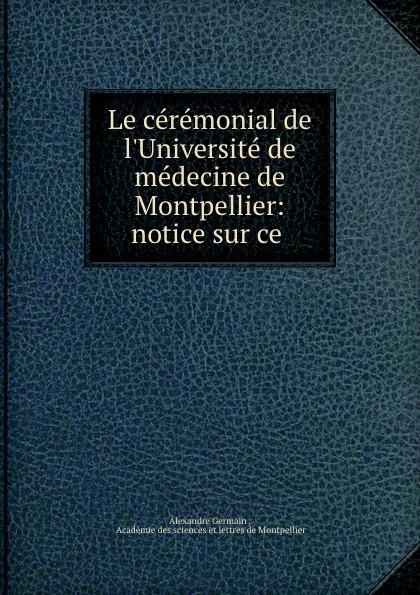 Обложка книги Le ceremonial de l.Universite de medecine de Montpellier: notice sur ce ., Alexandre Germain