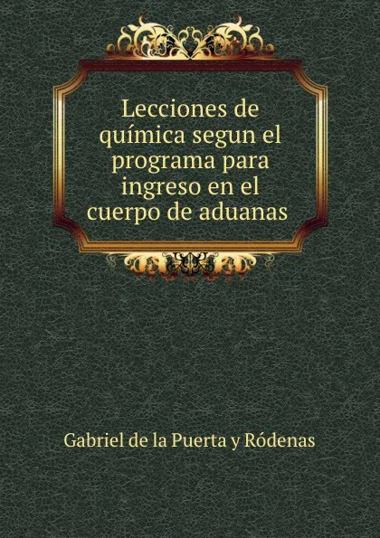 Обложка книги Lecciones de quimica segun el programa para ingreso en el cuerpo de aduanas ., Gabriel de la Puerta y Ródenas