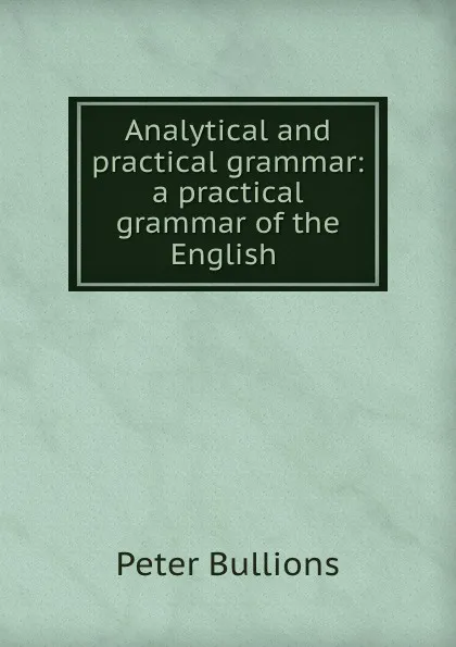 Обложка книги Analytical and practical grammar: a practical grammar of the English ., Peter Bullions